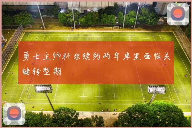 勇士主帅科尔续约两年库里面临关键转型期