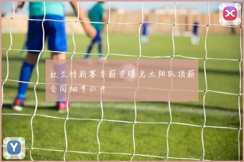 杜兰特新赛季薪资曝光太阳队顶薪合同细节公开