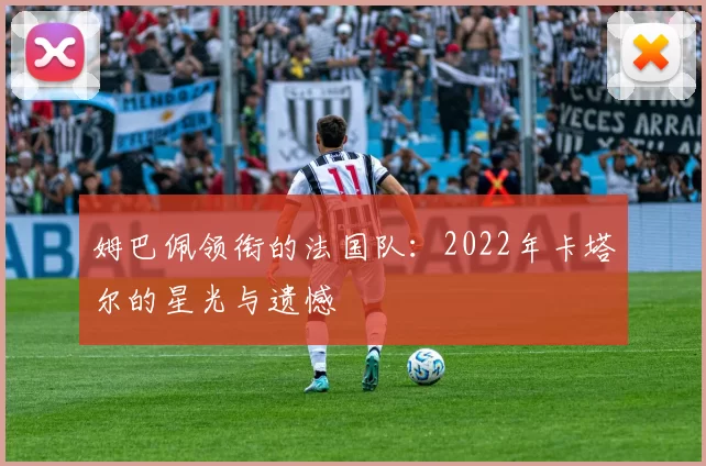 姆巴佩领衔的法国队:2022年卡塔尔的星光与遗憾