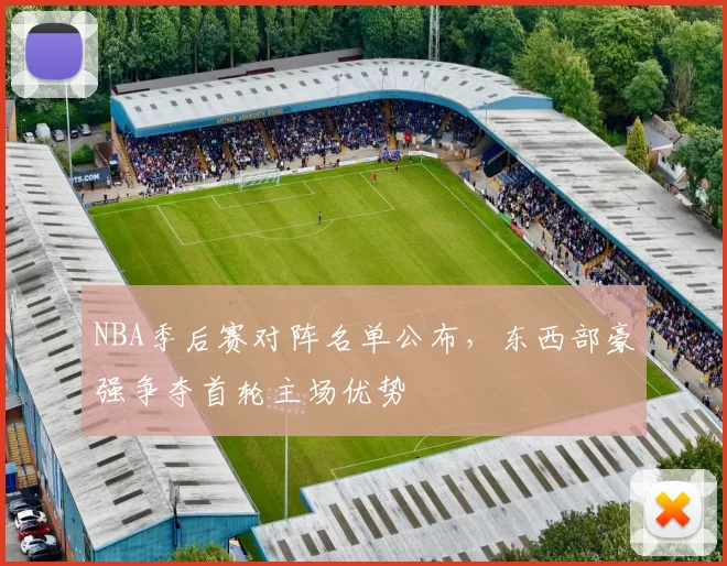 NBA季后赛对阵名单公布,东西部豪强争夺首轮主场优势