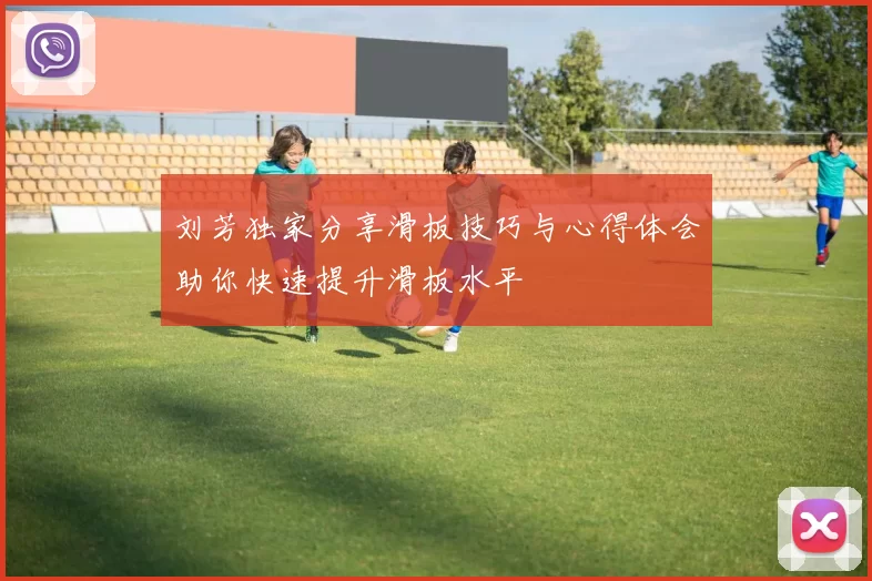 刘芳独家分享滑板技巧与心得体会助你快速提升滑板水平