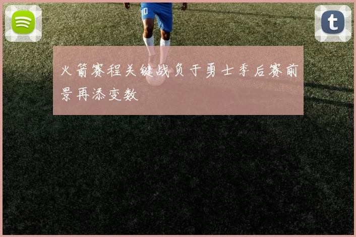 火箭赛程关键战负于勇士季后赛前景再添变数