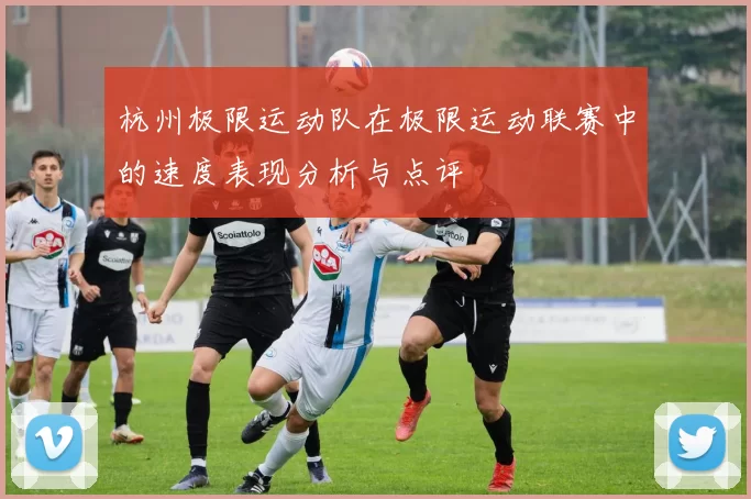 杭州极限运动队在极限运动联赛中的速度表现分析与点评