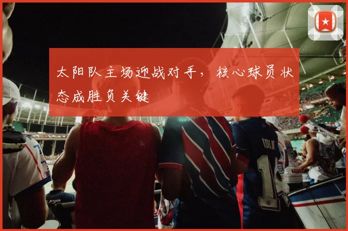 太阳队主场迎战对手，核心球员状态成胜负关键