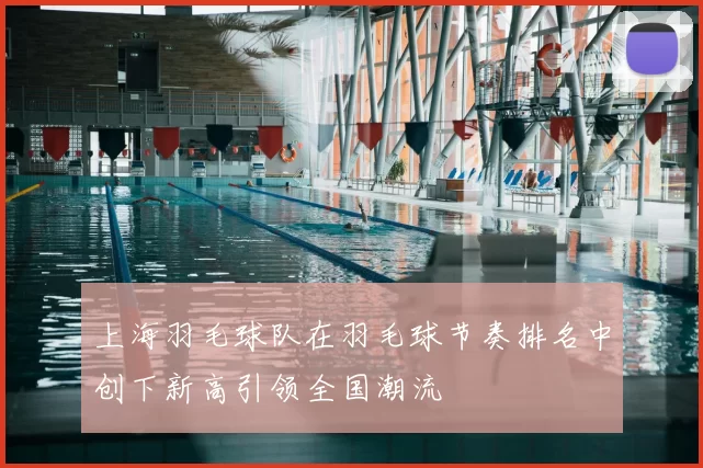 上海羽毛球队在羽毛球节奏排名中创下新高引领全国潮流