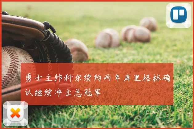 勇士主帅科尔续约两年库里格林确认继续冲击总冠军