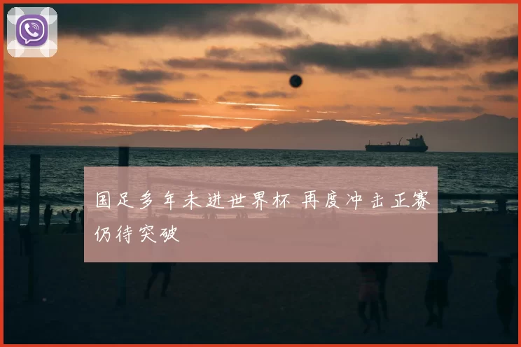 国足多年未进世界杯 再度冲击正赛仍待突破