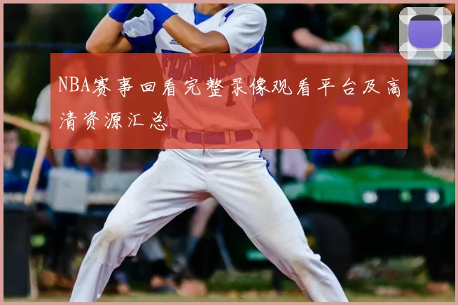 NBA赛事回看完整录像观看平台及高清资源汇总