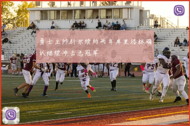 勇士主帅科尔续约两年库里格林确认继续冲击总冠军