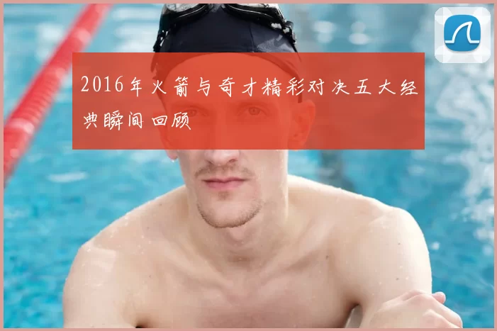 2016年火箭与奇才精彩对决五大经典瞬间回顾