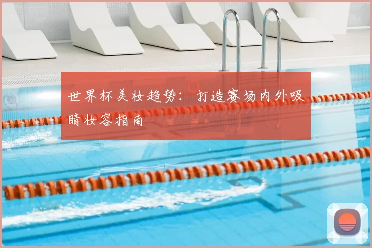 世界杯美妆趋势:打造赛场内外吸睛妆容指南