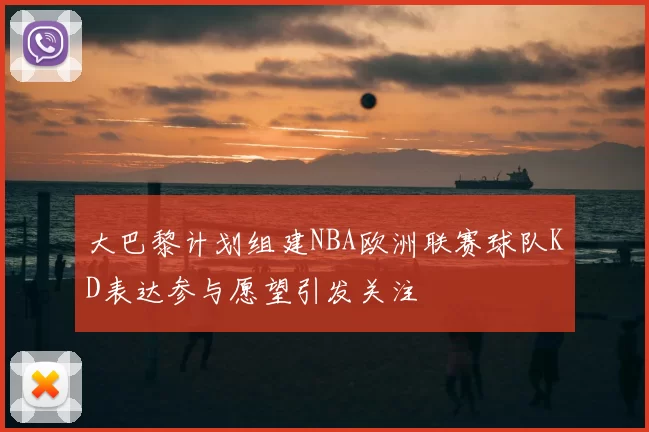 大巴黎计划组建NBA欧洲联赛球队KD表达参与愿望引发关注