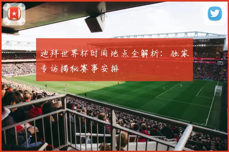 迪拜世界杯时间地点全解析:独家专访揭秘赛事安排