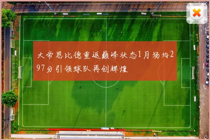 大帝恩比德重返巅峰状态1月场均297分引领球队再创辉煌