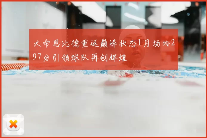大帝恩比德重返巅峰状态1月场均297分引领球队再创辉煌