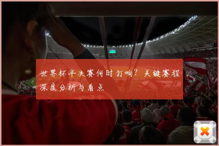 世界杯半决赛何时打响?关键赛程深度分析与看点