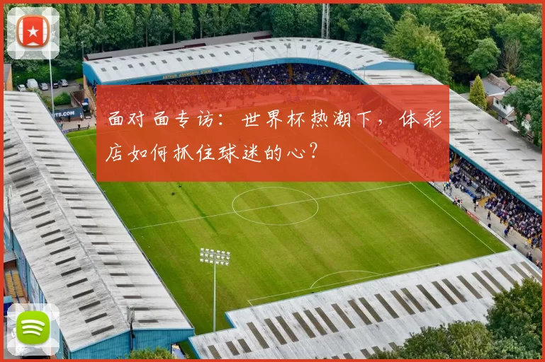 面对面专访:世界杯热潮下,体彩店如何抓住球迷的心?