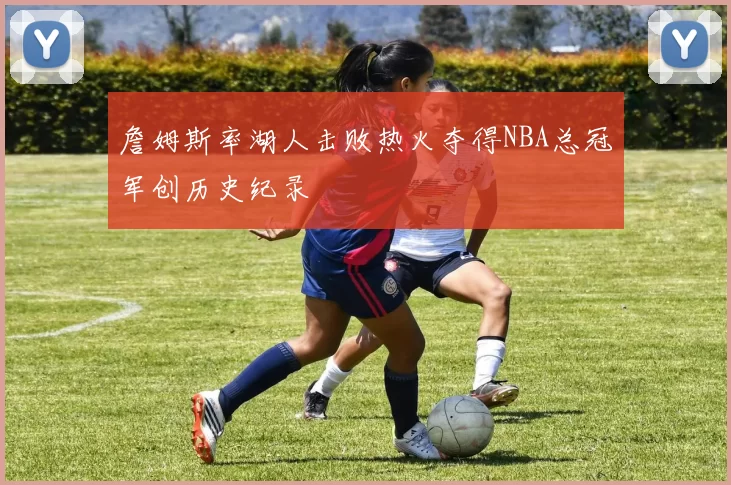 詹姆斯率湖人击败热火夺得NBA总冠军创历史纪录