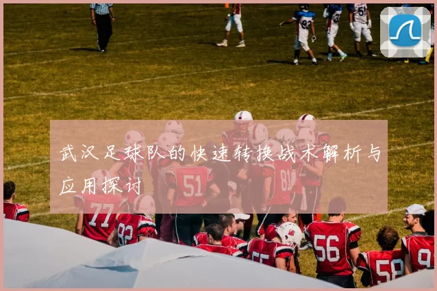 武汉足球队的快速转换战术解析与应用探讨