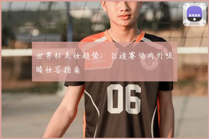 世界杯美妆趋势:打造赛场内外吸睛妆容指南