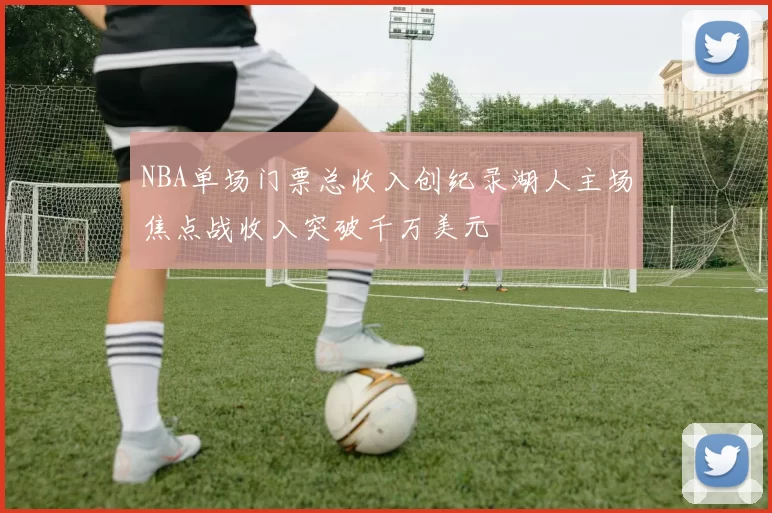 NBA单场门票总收入创纪录湖人主场焦点战收入突破千万美元