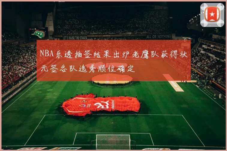 NBA乐透抽签结果出炉老鹰队获得状元签各队选秀顺位确定