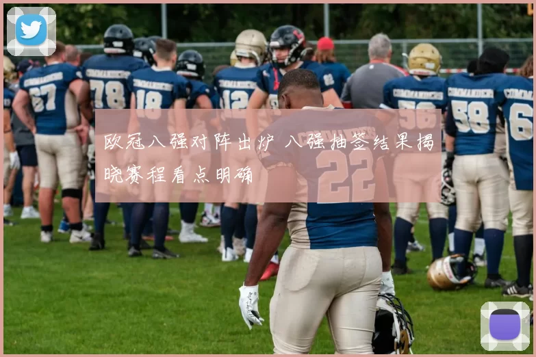 欧冠八强对阵出炉 八强抽签结果揭晓赛程看点明确