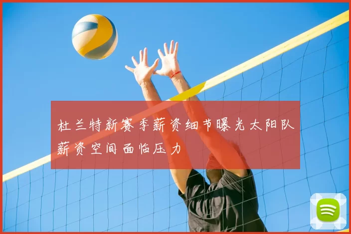 杜兰特新赛季薪资细节曝光太阳队薪资空间面临压力