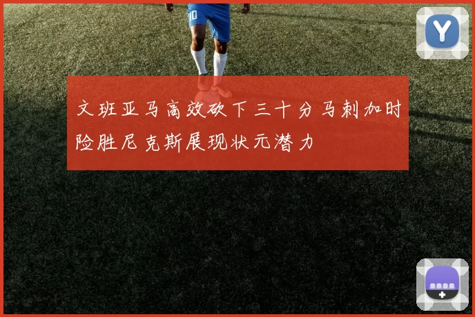 文班亚马高效砍下三十分马刺加时险胜尼克斯展现状元潜力