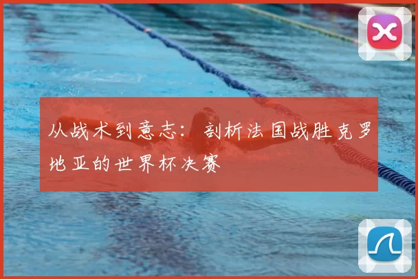 从战术到意志：剖析法国战胜克罗地亚的世界杯决赛