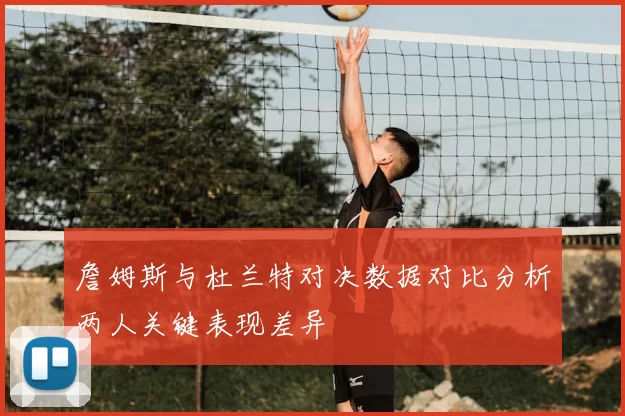 詹姆斯与杜兰特对决数据对比分析两人关键表现差异