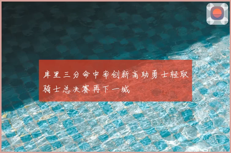 库里三分命中率创新高助勇士轻取骑士总决赛再下一城