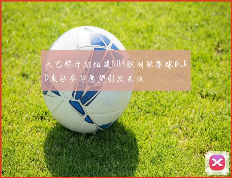 大巴黎计划组建NBA欧洲联赛球队KD表达参与愿望引发关注