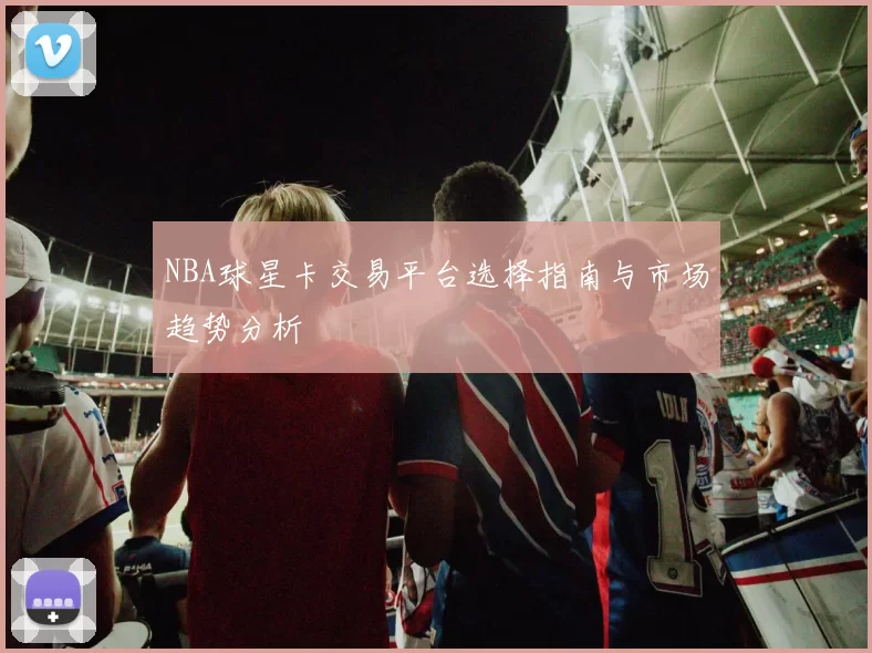 NBA球星卡交易平台选择指南与市场趋势分析