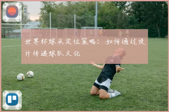 世界杯球衣定位策略:如何通过设计传递球队文化