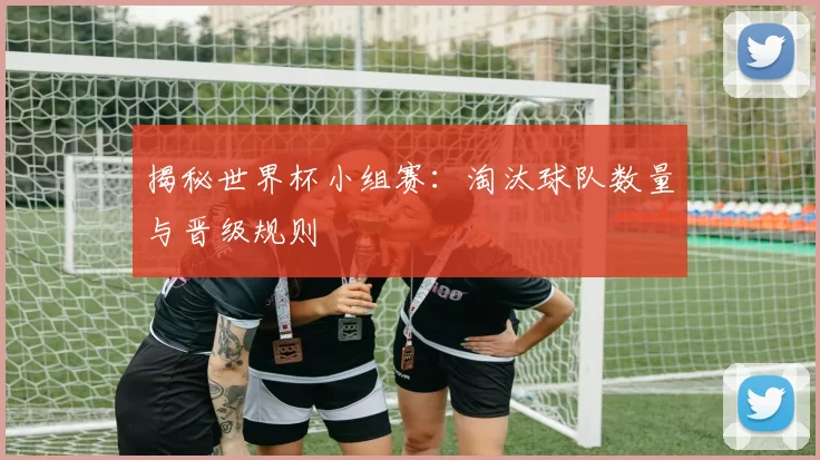 揭秘世界杯小组赛：淘汰球队数量与晋级规则
