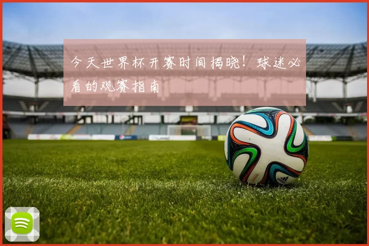 今天世界杯开赛时间揭晓!球迷必看的观赛指南