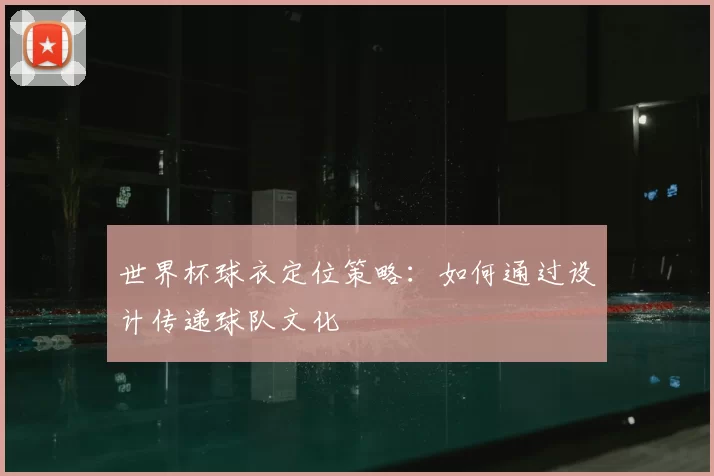 世界杯球衣定位策略：如何通过设计传递球队文化