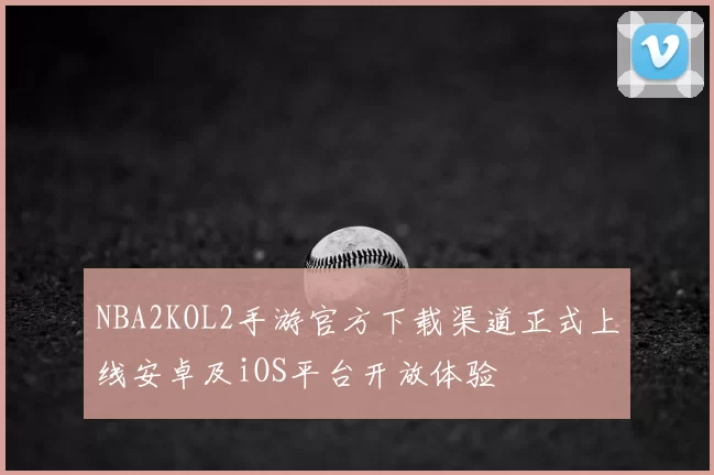 NBA2KOL2手游官方下载渠道正式上线安卓及iOS平台开放体验