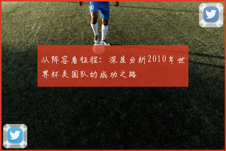 从阵容看征程:深度分析2010年世界杯美国队的成功之路