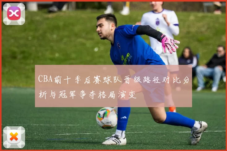 CBA前十季后赛球队晋级路径对比分析与冠军争夺格局演变