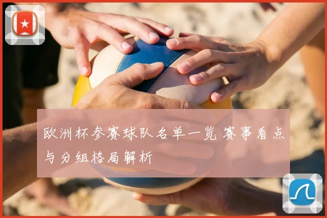欧洲杯参赛球队名单一览 赛事看点与分组格局解析
