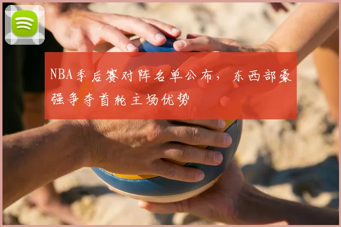 NBA季后赛对阵名单公布，东西部豪强争夺首轮主场优势