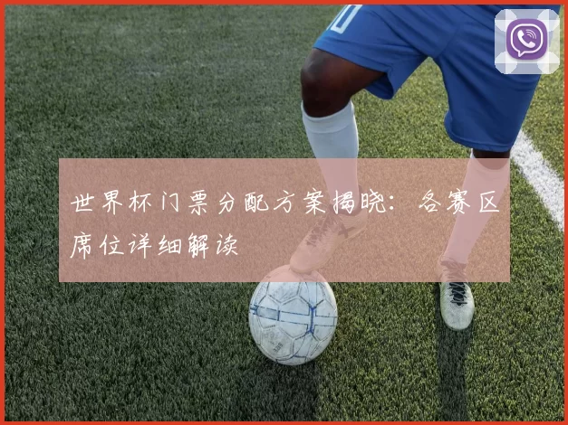 世界杯门票分配方案揭晓:各赛区席位详细解读