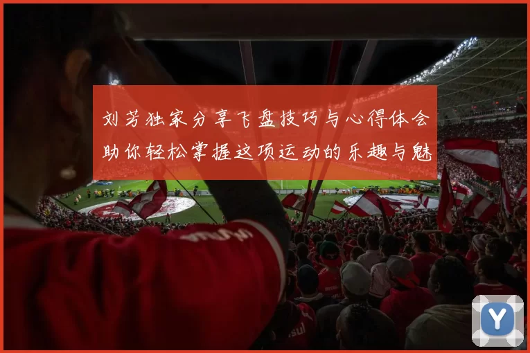 刘芳独家分享飞盘技巧与心得体会助你轻松掌握这项运动的乐趣与魅力
