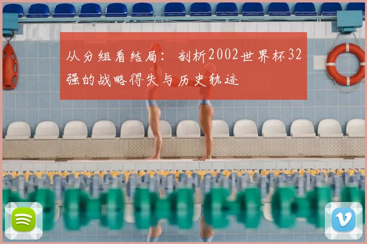 从分组看结局：剖析2002世界杯32强的战略得失与历史轨迹