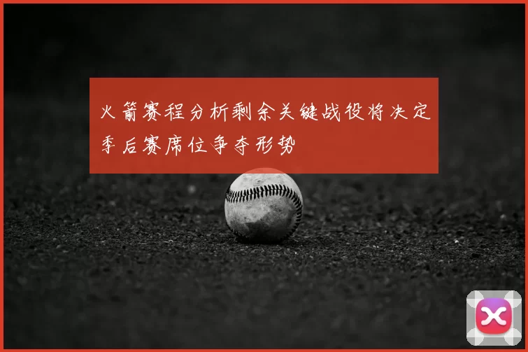 火箭赛程分析剩余关键战役将决定季后赛席位争夺形势