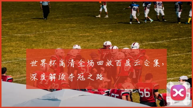 世界杯高清全场回放百度云合集，深度解读夺冠之路