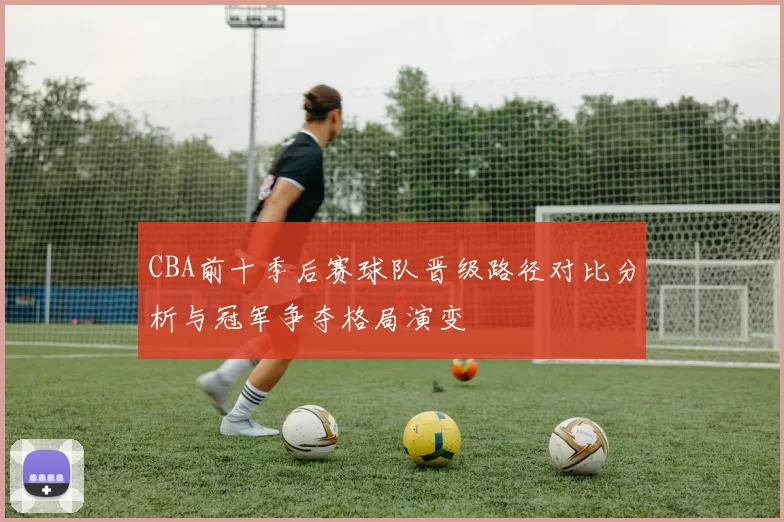 CBA前十季后赛球队晋级路径对比分析与冠军争夺格局演变
