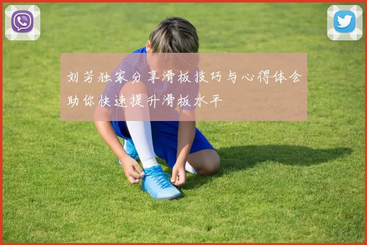 刘芳独家分享滑板技巧与心得体会助你快速提升滑板水平